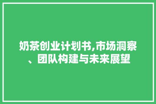 奶茶创业计划书,市场洞察、团队构建与未来展望 问答