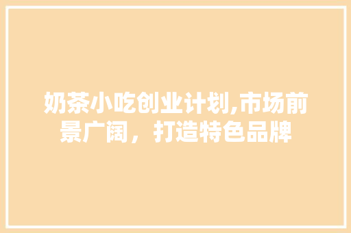 奶茶小吃创业计划,市场前景广阔，打造特色品牌