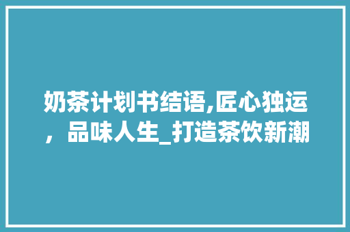 奶茶计划书结语,匠心独运，品味人生_打造茶饮新潮流