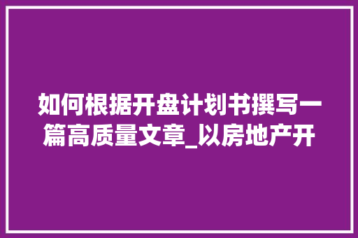 如何根据开盘计划书撰写一篇高质量文章_以房地产开盘为例