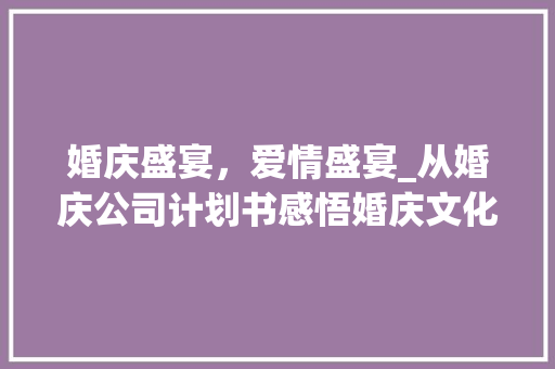婚庆盛宴，爱情盛宴_从婚庆公司计划书感悟婚庆文化之美