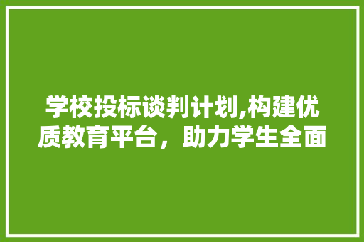 学校投标谈判计划,构建优质教育平台，助力学生全面发展