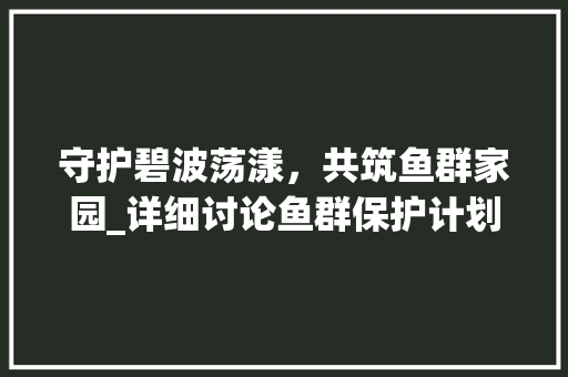 守护碧波荡漾，共筑鱼群家园_详细讨论鱼群保护计划书
