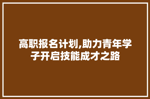 高职报名计划,助力青年学子开启技能成才之路