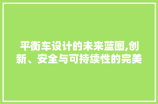 平衡车设计的未来蓝图,创新、安全与可持续性的完美融合