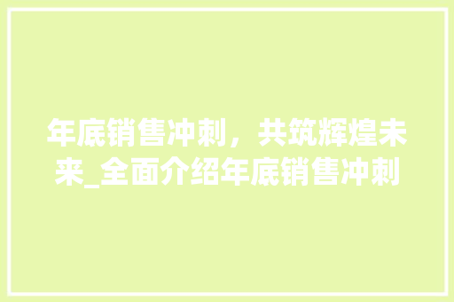 年底销售冲刺，共筑辉煌未来_全面介绍年底销售冲刺计划 问答