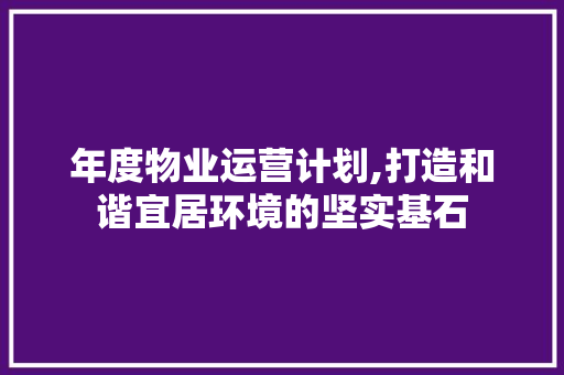 年度物业运营计划,打造和谐宜居环境的坚实基石
