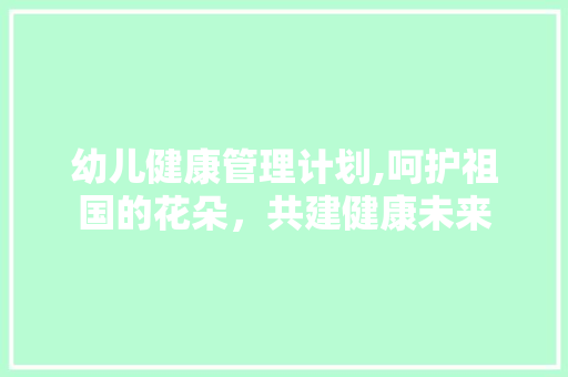 幼儿健康管理计划,呵护祖国的花朵，共建健康未来