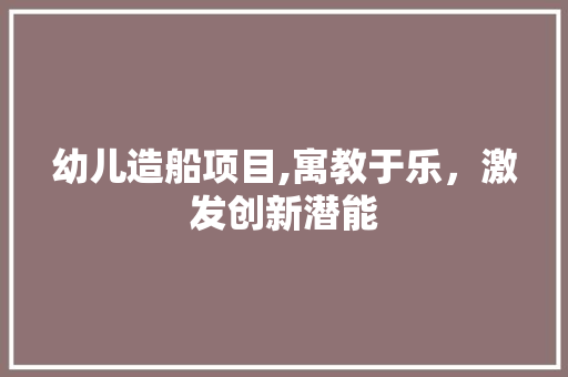 幼儿造船项目,寓教于乐，激发创新潜能 诗词佳句