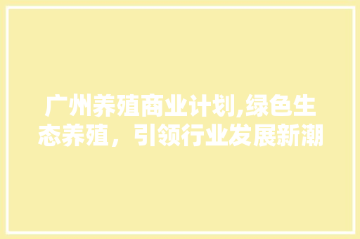 广州养殖商业计划,绿色生态养殖，引领行业发展新潮流