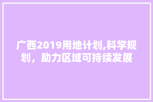 广西2019用地计划,科学规划，助力区域可持续发展