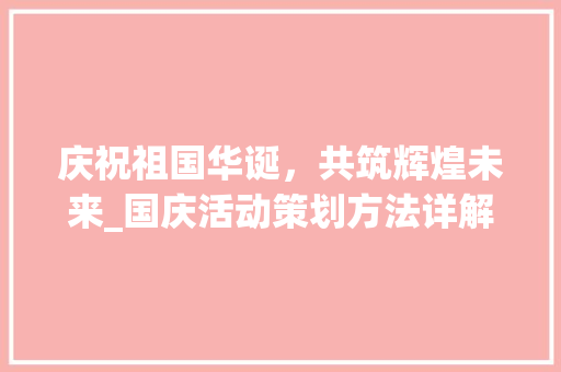庆祝祖国华诞，共筑辉煌未来_国庆活动策划方法详解 诗词佳句