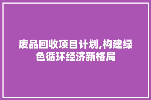 废品回收项目计划,构建绿色循环经济新格局