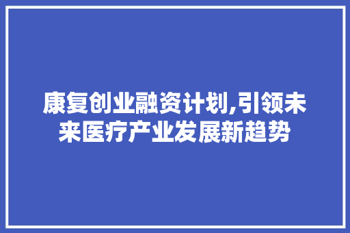 康复创业融资计划,引领未来医疗产业发展新趋势