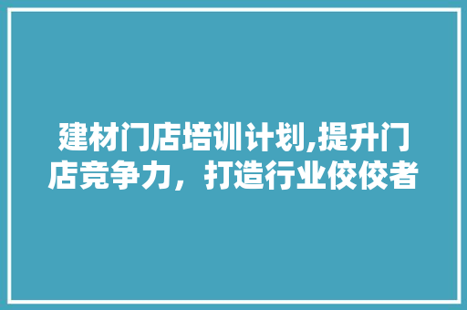 建材门店培训计划,提升门店竞争力，打造行业佼佼者