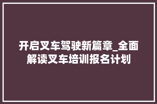 开启叉车驾驶新篇章_全面解读叉车培训报名计划