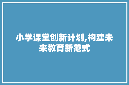 小学课堂创新计划,构建未来教育新范式 汉字拼音