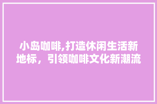 小岛咖啡,打造休闲生活新地标，引领咖啡文化新潮流