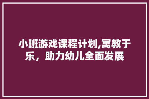 小班游戏课程计划,寓教于乐，助力幼儿全面发展 汉字拼音