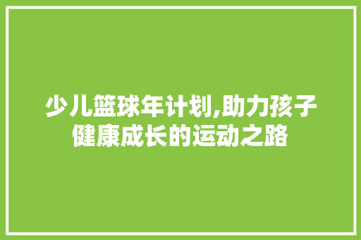 少儿篮球年计划,助力孩子健康成长的运动之路 诗词佳句
