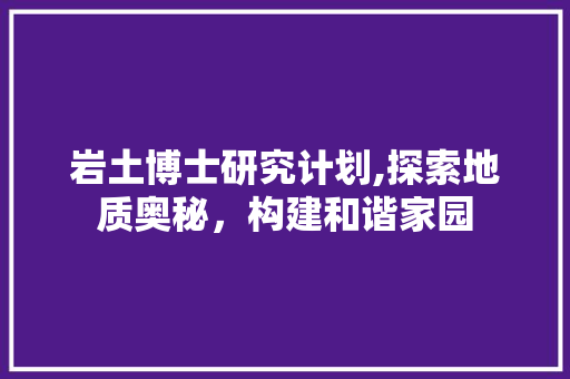 岩土博士研究计划,探索地质奥秘，构建和谐家园
