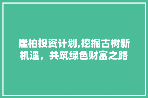 崖柏投资计划,挖掘古树新机遇，共筑绿色财富之路