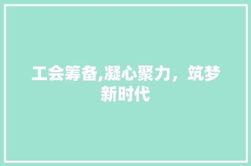 工会筹备,凝心聚力，筑梦新时代