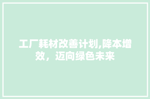 工厂耗材改善计划,降本增效，迈向绿色未来