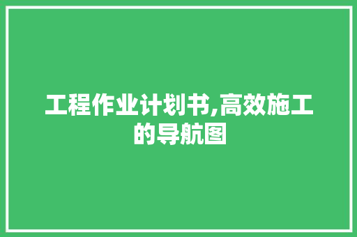 工程作业计划书,高效施工的导航图 反义词汇