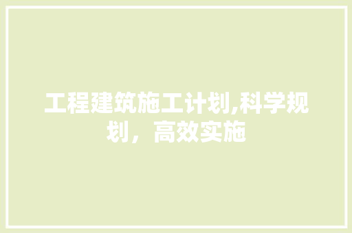 工程建筑施工计划,科学规划，高效实施 短语