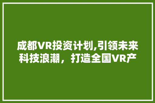 成都VR投资计划,引领未来科技浪潮，打造全国VR产业高地