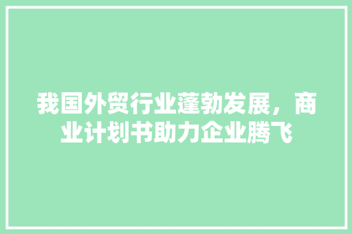 我国外贸行业蓬勃发展，商业计划书助力企业腾飞