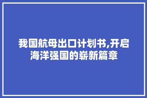我国航母出口计划书,开启海洋强国的崭新篇章