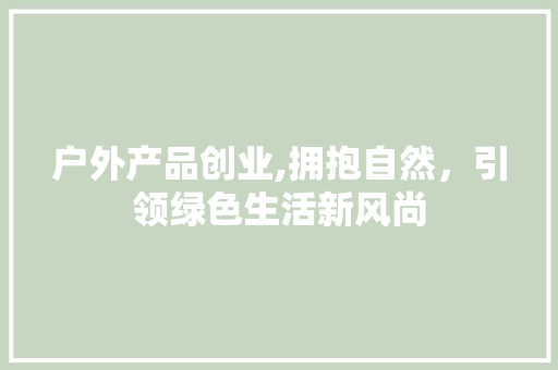 户外产品创业,拥抱自然，引领绿色生活新风尚