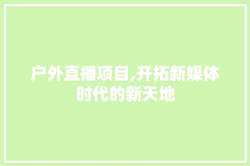 户外直播项目,开拓新媒体时代的新天地