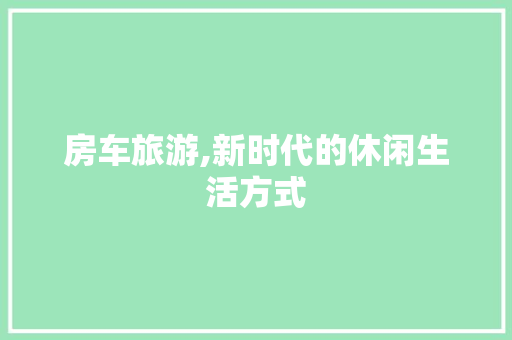 房车旅游,新时代的休闲生活方式