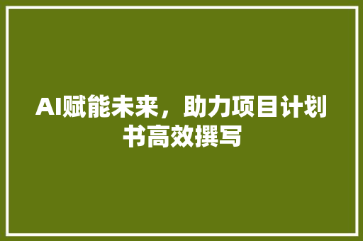 AI赋能未来，助力项目计划书高效撰写