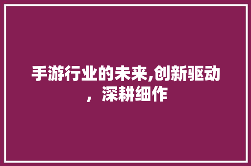 手游行业的未来,创新驱动，深耕细作