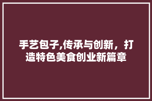手艺包子,传承与创新，打造特色美食创业新篇章