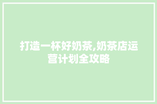 打造一杯好奶茶,奶茶店运营计划全攻略