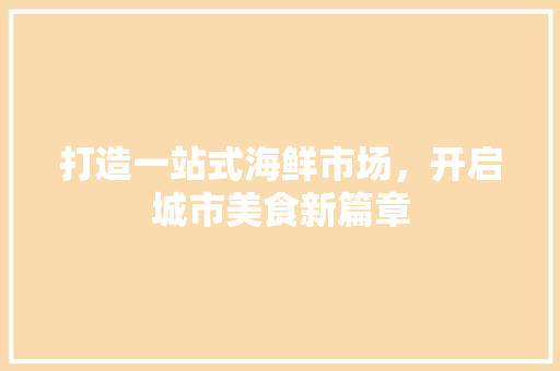 打造一站式海鲜市场，开启城市美食新篇章