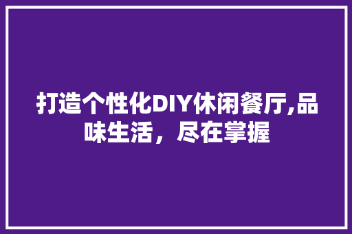 打造个性化DIY休闲餐厅,品味生活，尽在掌握