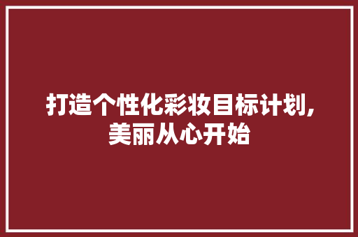 打造个性化彩妆目标计划,美丽从心开始