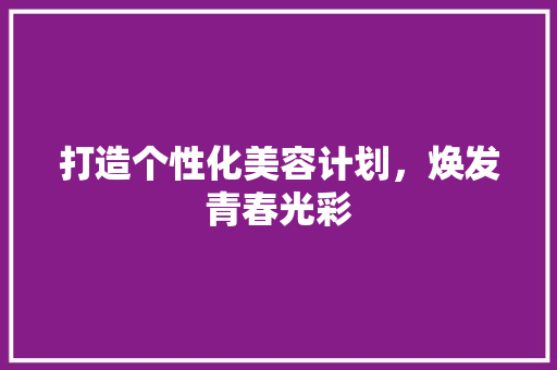 打造个性化美容计划，焕发青春光彩
