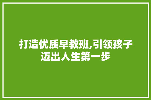 打造优质早教班,引领孩子迈出人生第一步