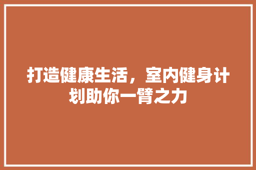 打造健康生活，室内健身计划助你一臂之力