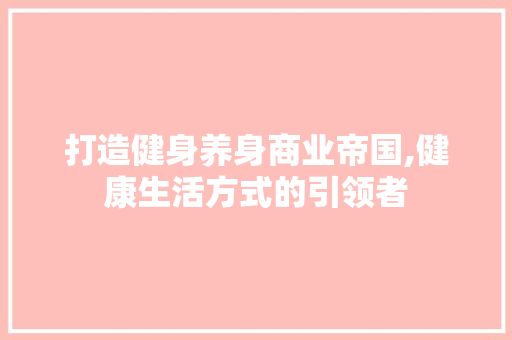 打造健身养身商业帝国,健康生活方式的引领者