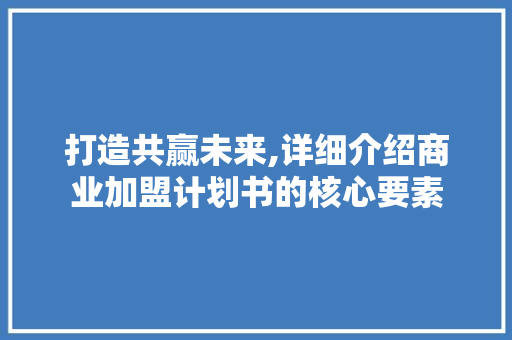 打造共赢未来,详细介绍商业加盟计划书的核心要素