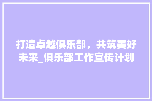 打造卓越俱乐部，共筑美好未来_俱乐部工作宣传计划解读