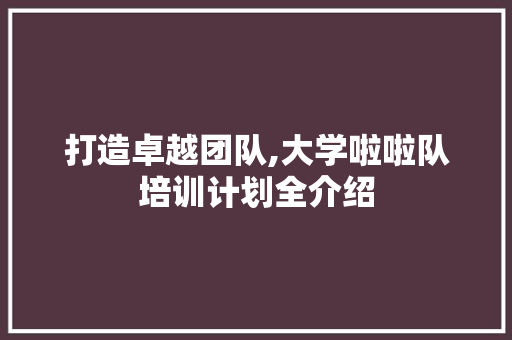 打造卓越团队,大学啦啦队培训计划全介绍 成语汇编